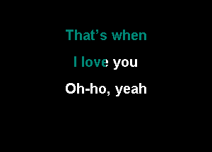 Thafs when

I love you

Oh-ho, yeah