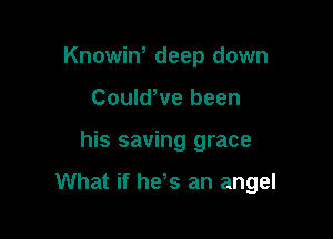 Knowin, deep down
CouldWe been

his saving grace

What if he,s an angel