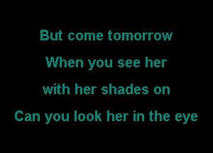 But come tomorrow
When you see her

with her shades on

Can you look her in the eye