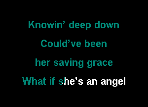 Knowin, deep down
CouldWe been

her saving grace

What if she s an angel