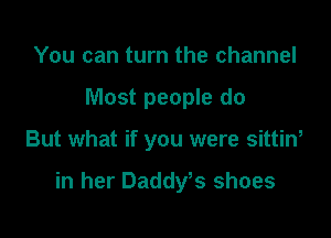 You can turn the channel
Most people do

But what if you were sittin,

in her DaddyWs shoes
