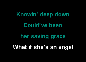 Knowin, deep down
CouldWe been

her saving grace

What if she s an angel