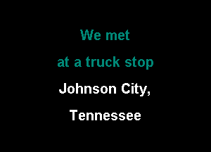 We met

at a truck stop

Johnson City,

Tennessee