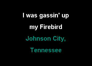 I was gassin' up

my Firebird
Johnson City,

Tennessee