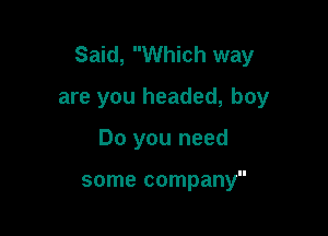 Said, Which way

are you headed, boy
Do you need

some company