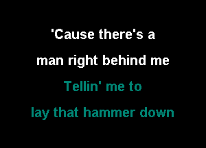 'Cause there's a
man right behind me

Tellin' me to

lay that hammer down