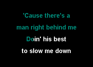 'Cause there's a

man right behind me

Doin' his best

to slow me down