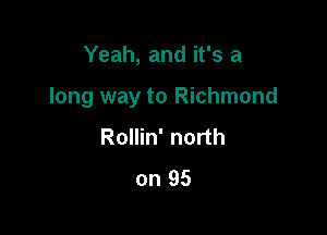 Yeah, and it's a

long way to Richmond

Rollin' north
on 95