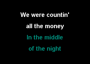 We were countin'

all the money

In the middle
of the night