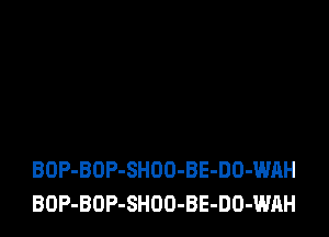 BOP-BOP-SHOO-BE-DO-WAH
BOP-BOP-SHOO-BE-DO-WAH