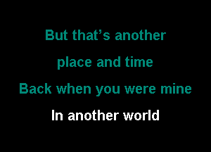 But thafs another

place and time

Back when you were mine

In another world