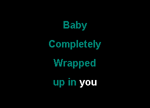 Baby
Completely
Wrapped

up in you