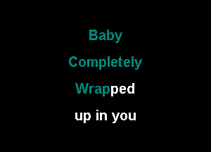 Baby
Completely
Wrapped

up in you