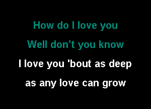 How do I love you

Well donot you know

I love you 'bout as deep

as any love can grow