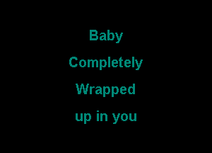 Baby
Completely
Wrapped

up in you