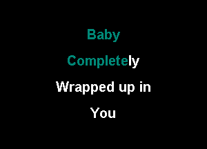 Baby
Completely

Wrapped up in

You