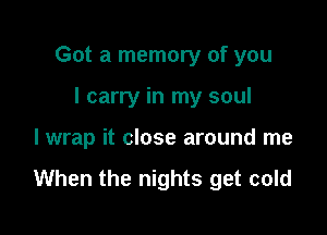 Got a memory of you

I carry in my soul
lwrap it close around me

When the nights get cold