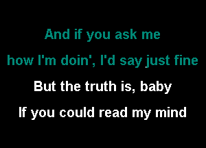 And if you ask me
how I'm doin', I'd say just fine

But the truth is, baby

If you could read my mind