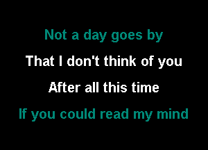 Not a day goes by
That I don't think of you
After all this time

If you could read my mind