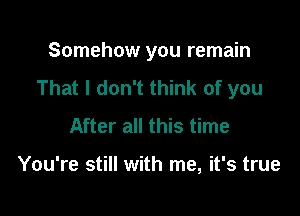 Somehow you remain
That I don't think of you

After all this time

You're still with me, it's true