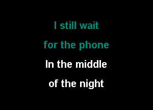 I still wait

for the phone

In the middle
of the night