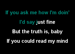 If you ask me how I'm doin'
I'd say just fine
But the truth is, baby

If you could read my mind