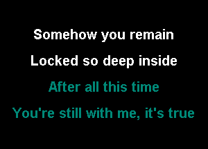 Somehow you remain

Locked so deep inside

After all this time

You're still with me, it's true