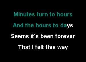 Minutes turn to hours

And the hours to days

Seems it's been forever

That I felt this way