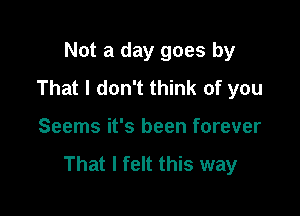 Not a day goes by
That I don't think of you

Seems it's been forever

That I felt this way