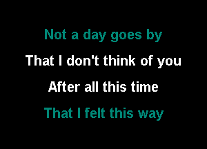 Not a day goes by
That I don't think of you

After all this time
That I felt this way