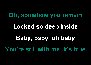 0h, somehow you remain
Locked so deep inside

Baby, baby, oh baby

You're still with me, it's true