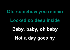 0h, somehow you remain

Locked so deep inside

Baby, baby, oh baby

Not a day goes by