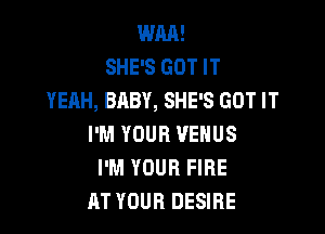 WM!
SHE'S GOT IT
YEAH, BABY, SHE'S GOT IT

I'M YOUR VENUS
I'M YOUR FIRE
RT YOUR DESIRE