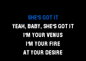 SHE'S GOT IT
YEAH, BABY, SHE'S GOT IT

I'M YOUR VENUS
I'M YOUR FIRE
RT YOUR DESIRE