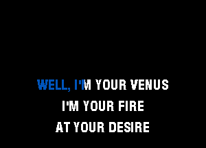 WELL, I'M YOUR VENUS
I'M YOUR FIRE
RT YOUR DESIRE
