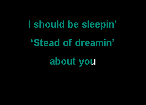 I should be sleepiw

Stead of dreamin,

about you