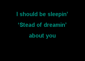 I should be sleepiw

Stead of dreamin,

about you