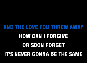AND THE LOVE YOU THREW AWAY
HOW CAN I FORGIVE
OR 800 FORGET
IT'S NEVER GONNA BE THE SAME