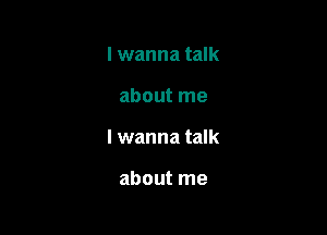 lwanna talk

about me

I wanna talk

about me