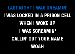 LAST NIGHT I WAS DREAMIII'
I WAS LOCKED III A PRISON CELL
WHEN I WOKE UP
I WAS SCREAMIH'
CALLIII' OUT YOUR NAME
WOAH