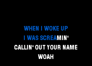 WHEN I WOKE UP

I WAS SCREQMIH'
CALLIH' OUT YOUR NAME
WOAH