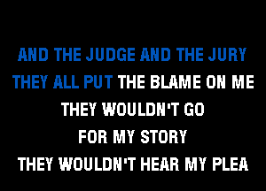 AND THE JUDGE AND THE JURY
THEY ALL PUT THE BLAME ON ME
THEY WOULDN'T GO
FOR MY STORY
THEY WOULDN'T HEAR MY PLEA