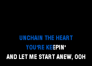 UHCHAIH THE HEART
YOU'RE KEEPIH'
AND LET ME START AHEW, 00H