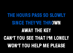 THE HOURS PASS SO SLOWLY
SINCE THEY'UE THROW
AWAY THE KEY
CAN'T YOU SEE THAT I'M LONELY
WON'T YOU HELP ME PLEASE