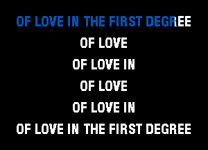 OF LOVE IN THE FIRST DEGREE
OF LOVE
OF LOVE IN
OF LOVE
OF LOVE IN
OF LOVE IN THE FIRST DEGREE