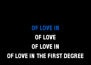 OF LOVE IN

OF LOVE
OF LOVE IN
OF LOVE IN THE FIRST DEGREE