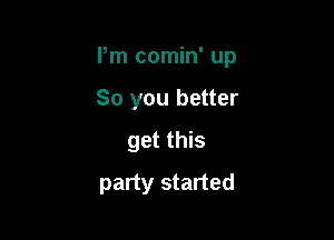 Pm comin' up

So you better
get this
party started