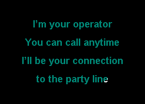 Pm your operator

You can call anytime

Pll be your connection

to the party line