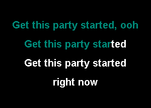 Get this party started, ooh
Get this party started

Get this party started

right now