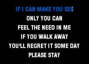 IF I CAN MAKE YOU SEE
ONLY YOU CAN
FEEL THE NEED IN ME
IF YOU WALK AWAY
YOU'LL REGRET IT SOME DAY
PLEASE STAY